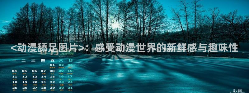 coco动漫天堂：<动漫舔足图片>：感受动漫世界的新鲜感与趣味性