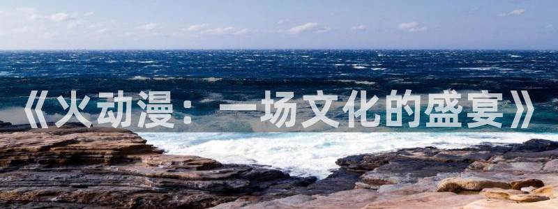 同人动漫天堂：《火动漫：一场文化的盛宴》