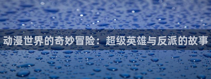 18动漫天堂：动漫世界的奇妙冒险：超级英雄与反派的故事