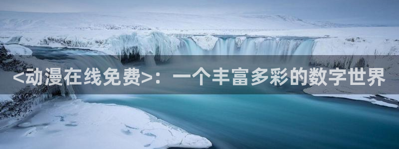 动漫天堂官方正版下载：<动漫在线免费>：一个丰富多彩的数字世界