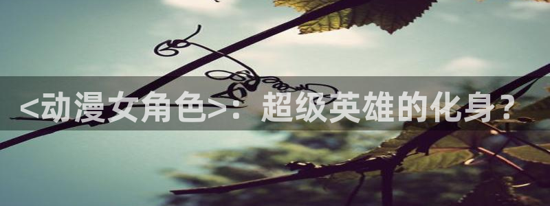 成人动漫天堂：<动漫女角色>：超级英雄的化身？