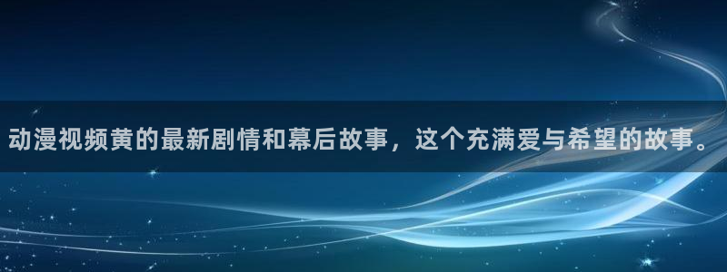 动漫天堂官网：动漫视频黄的最新剧情和幕后故事，这个充满爱与希望的故事。