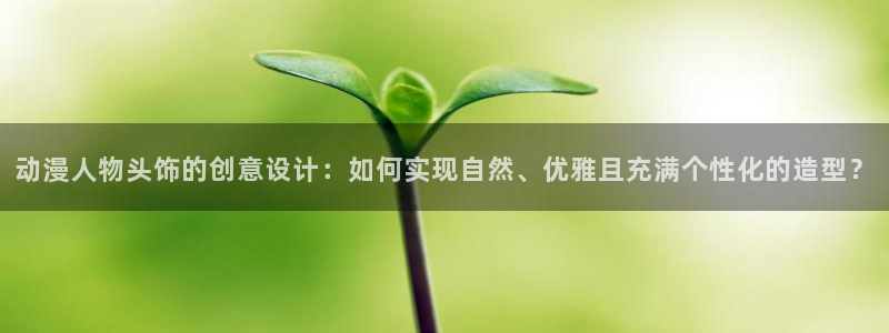动漫天堂.：动漫人物头饰的创意设计：如何实现自然、优雅且充满个性化的造型？