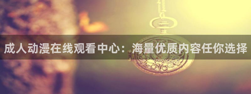 动漫天堂在线免费观看：成人动漫在线观看中心：海量优质内容任你选择