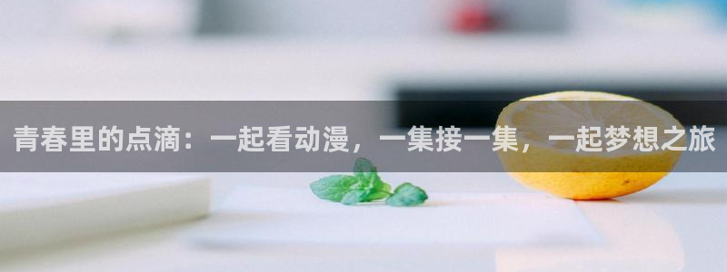 动漫天堂免费下载：青春里的点滴：一起看动漫，一集接一集，一起梦想之旅