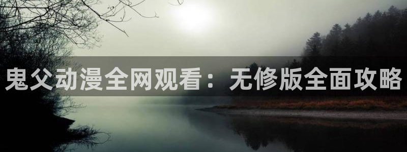 bt动漫天堂：鬼父动漫全网观看：无修版全面攻略