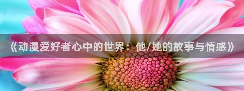 成人动漫天堂av：《动漫爱好者心中的世界：他/她的故事与情感》