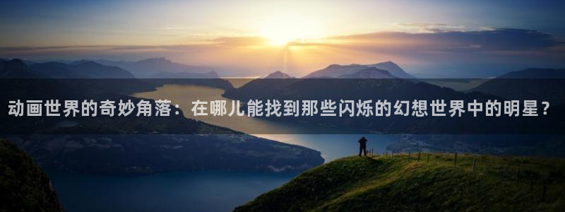3d动漫天堂网：动画世界的奇妙角落：在哪儿能找到那些闪烁的幻想世界中的明星？