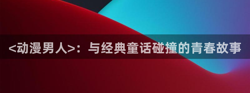 动漫天堂91：<动漫男人>：与经典童话碰撞的青春故事
