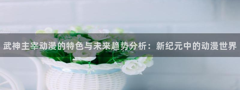 www.动漫天堂：武神主宰动漫的特色与未来趋势分析：新纪元中的动漫世界
