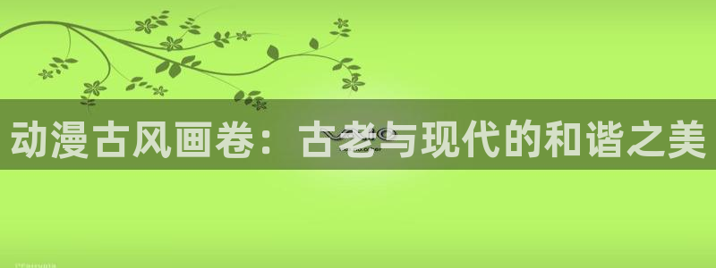 原神动漫天堂免费入口：动漫古风画卷：古老与现代的和谐之美