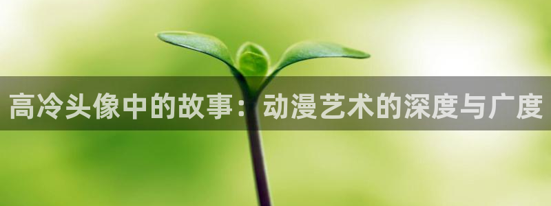 免费动漫天堂之吻：高冷头像中的故事：动漫艺术的深度与广度